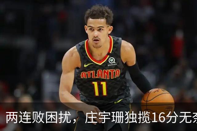两连败困扰，庄宇珊独揽16分无奈失利，队友表现堪忧